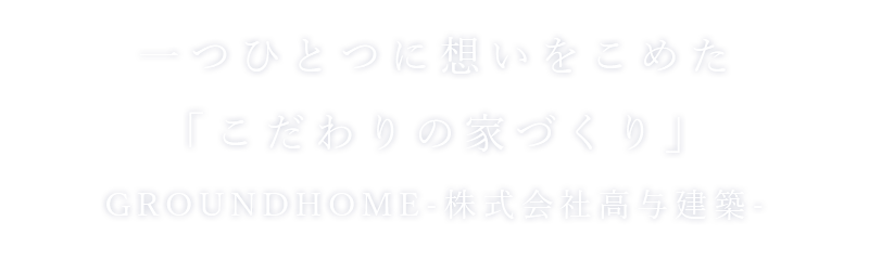 一つひとつに想いをこめた「こだわりの家づくり」GROUNDHOME-株式会社高与建築-(グランドホームたかよけんちく)